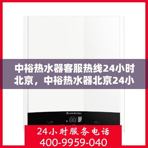 中裕热水器客服热线24小时北京，中裕热水器北京24小时客服热线全攻略