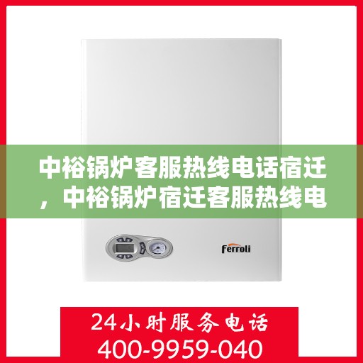 中裕锅炉客服热线电话宿迁，中裕锅炉宿迁客服热线电话全解析