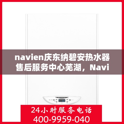 navien庆东纳碧安热水器售后服务中心芜湖，Navien庆东纳碧安热水器售后服务中心落户芜湖，专业维修与贴心服务
