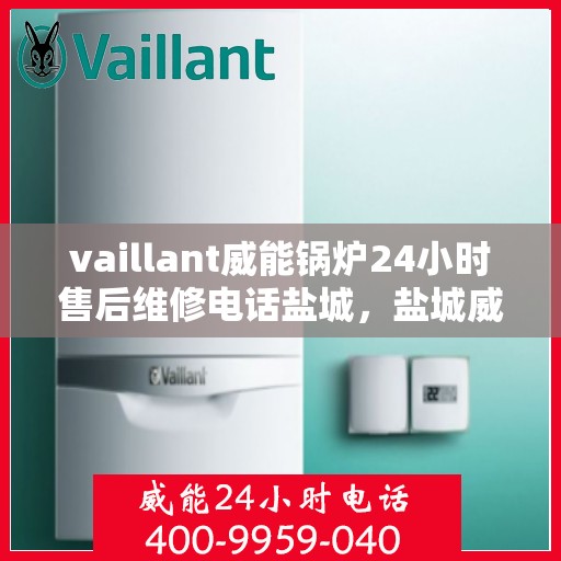 vaillant威能锅炉24小时售后维修电话盐城，盐城威能锅炉全天候售后维修服务热线