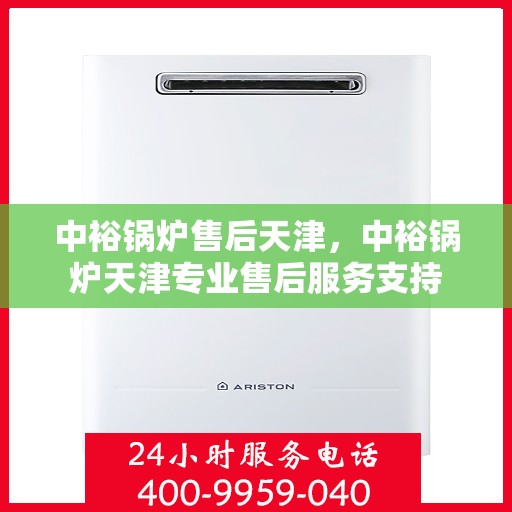中裕锅炉售后天津，中裕锅炉天津专业售后服务支持