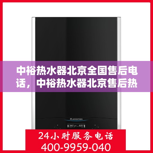 中裕热水器北京全国售后电话，中裕热水器北京售后热线及全国服务电话大全