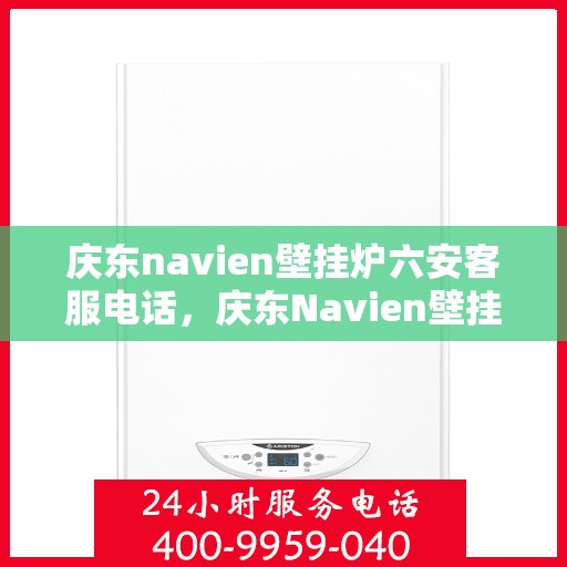 庆东navien壁挂炉六安客服电话，庆东Navien壁挂炉六安客服热线——专业解答与售后无忧