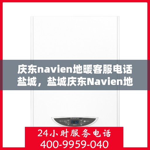 庆东navien地暖客服电话盐城，盐城庆东Navien地暖客服热线——解决您的地暖问题
