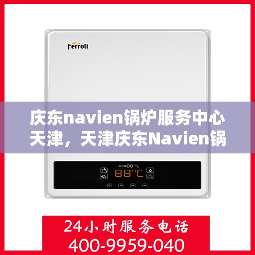 庆东navien锅炉服务中心天津，天津庆东Navien锅炉服务中心，专业维护，高效运行