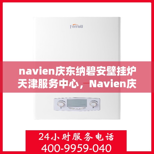 navien庆东纳碧安壁挂炉天津服务中心，Navien庆东纳碧安壁挂炉天津服务中心，专业维修与贴心服务一体化