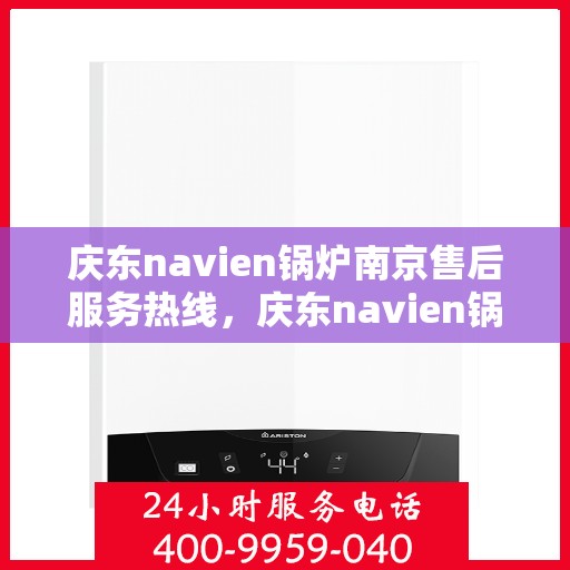 庆东navien锅炉南京售后服务热线，庆东navien锅炉南京售后服务热线——专业快速解决您的锅炉问题