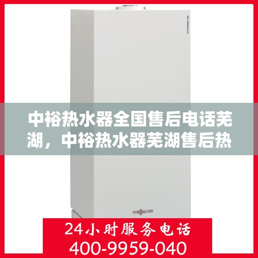 中裕热水器全国售后电话芜湖，中裕热水器芜湖售后热线及全国售后服务电话汇总