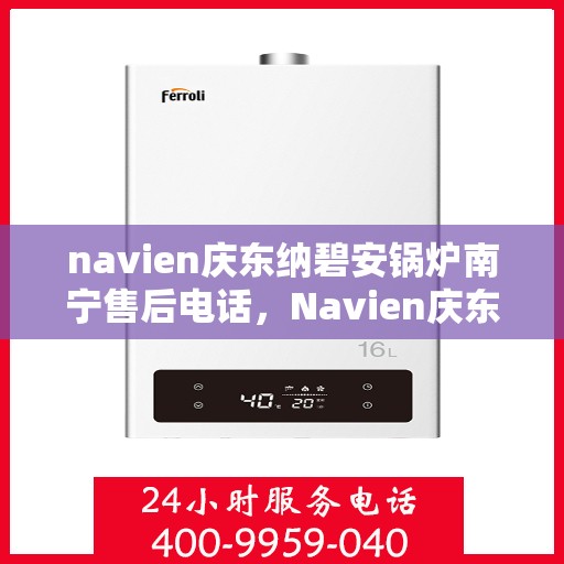 navien庆东纳碧安锅炉南宁售后电话，Navien庆东纳碧安锅炉南宁售后服务热线及电话详解
