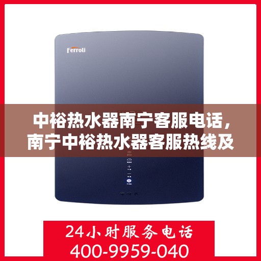 中裕热水器南宁客服电话，南宁中裕热水器客服热线及售后服务支持电话