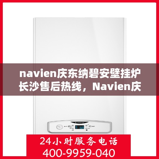 navien庆东纳碧安壁挂炉长沙售后热线，Navien庆东纳碧安壁挂炉长沙售后服务中心热线