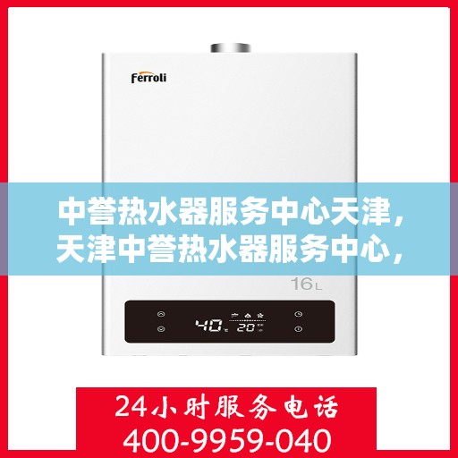 中誉热水器服务中心天津，天津中誉热水器服务中心，专业维修与优质服务之选
