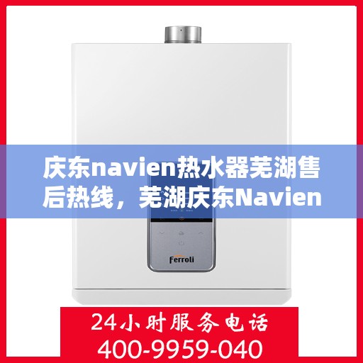 庆东navien热水器芜湖售后热线，芜湖庆东Navien热水器售后热线及服务指南