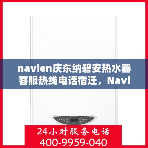 navien庆东纳碧安热水器客服热线电话宿迁，Navien庆东纳碧安热水器宿迁客服热线电话及售后服务指南