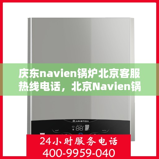 庆东navien锅炉北京客服热线电话，北京Navien锅炉客服热线电话，专业解答，贴心服务