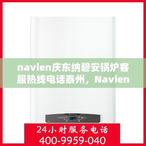 navien庆东纳碧安锅炉客服热线电话泰州，Navien庆东纳碧安锅炉泰州客服热线电话及售后服务支持