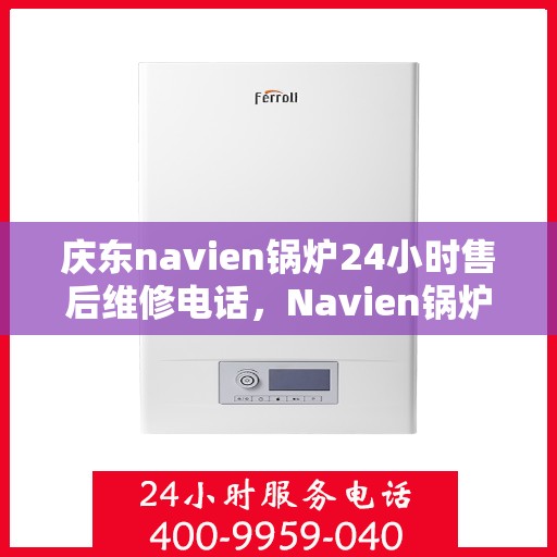 庆东navien锅炉24小时售后维修电话，Navien锅炉全天候售后维修热线，24小时专业响应服务