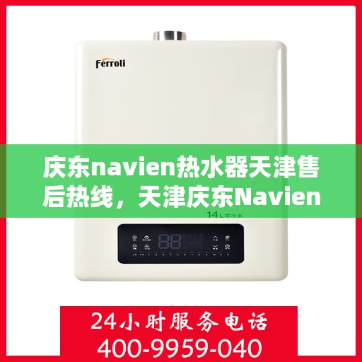 庆东navien热水器天津售后热线，天津庆东Navien热水器售后服务热线及支持详情