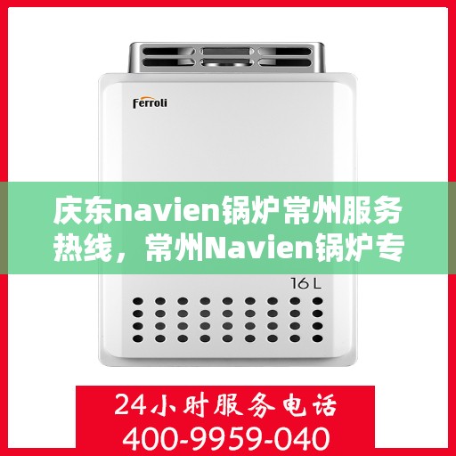 庆东navien锅炉常州服务热线，常州Navien锅炉专业服务热线，庆东锅炉全方位技术支持与解决方案​​