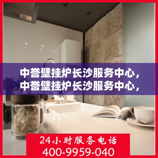 中誉壁挂炉长沙服务中心，中誉壁挂炉长沙服务中心，专业维修与优质服务并行