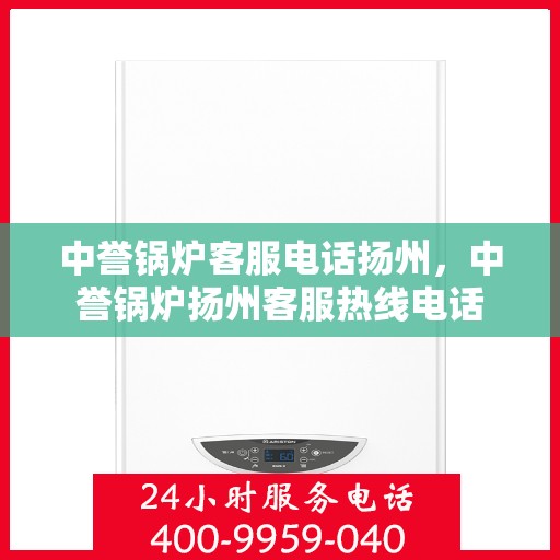 中誉锅炉客服电话扬州，中誉锅炉扬州客服热线电话