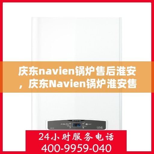 庆东navien锅炉售后淮安，庆东Navien锅炉淮安售后服务中心，专业维修与保养，为您的锅炉保驾护航
