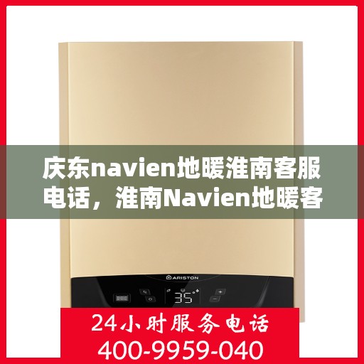 庆东navien地暖淮南客服电话，淮南Navien地暖客服热线，专业解答与售后支持。