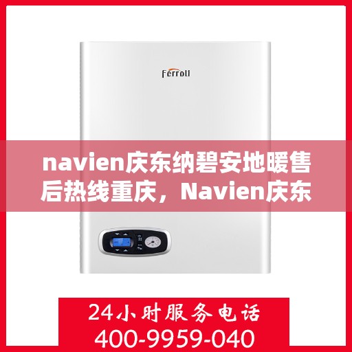 navien庆东纳碧安地暖售后热线重庆，Navien庆东纳碧安地暖重庆售后热线及维修服务指南