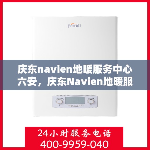 庆东navien地暖服务中心六安，庆东Navien地暖服务中心落户六安，专业地暖服务，温暖您的生活