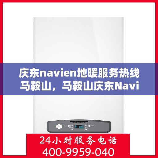 庆东navien地暖服务热线马鞍山，马鞍山庆东Navien地暖服务热线详解