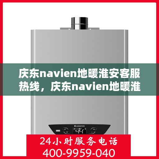 庆东navien地暖淮安客服热线，庆东navien地暖淮安客服热线，专业解答与暖心服务