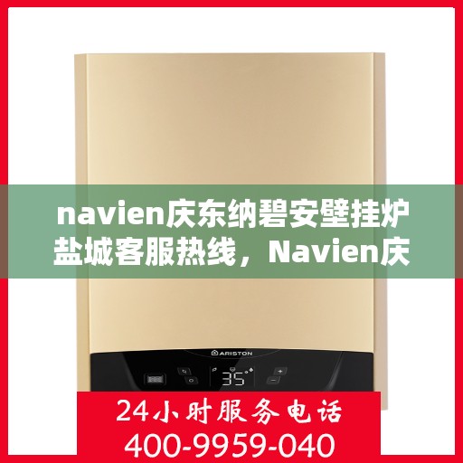 navien庆东纳碧安壁挂炉盐城客服热线，Navien庆东纳碧安壁挂炉盐城客服热线，专业支持与解决方案一站式服务