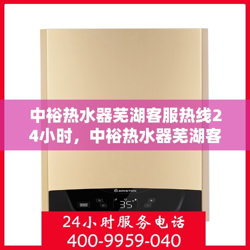 中裕热水器芜湖客服热线24小时，中裕热水器芜湖客服热线全天候服务，温暖您的每一刻
