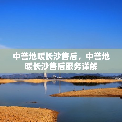 中誉地暖长沙售后，中誉地暖长沙售后服务详解