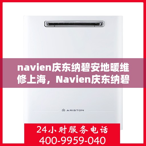navien庆东纳碧安地暖维修上海，Navien庆东纳碧安地暖上海维修专家，专业解决地暖故障，保障温暖居家