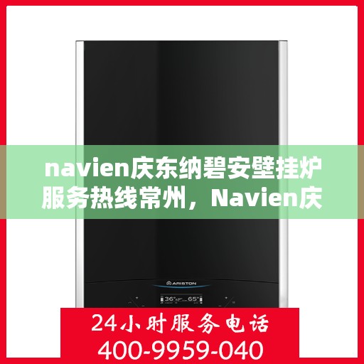 navien庆东纳碧安壁挂炉服务热线常州，Navien庆东纳碧安壁挂炉常州服务热线及售后支持