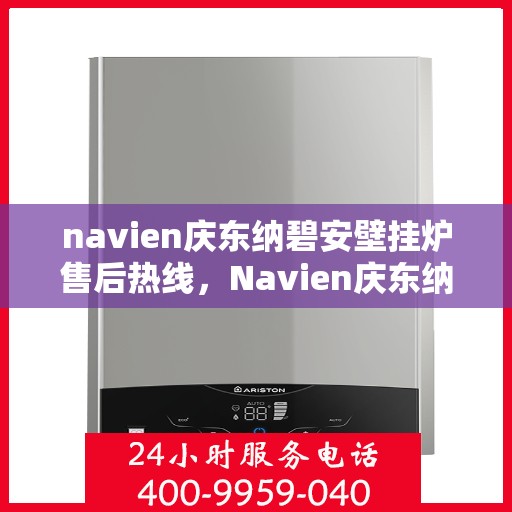 navien庆东纳碧安壁挂炉售后热线，Navien庆东纳碧安壁挂炉售后服务热线及维修指南