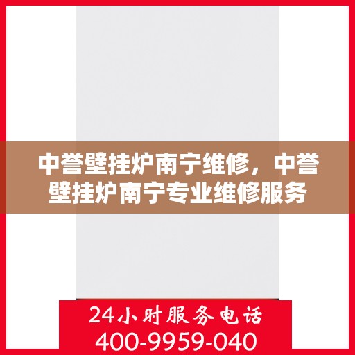 中誉壁挂炉南宁维修，中誉壁挂炉南宁专业维修服务