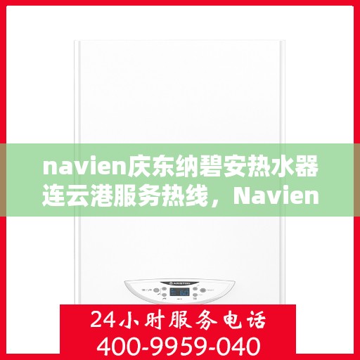 navien庆东纳碧安热水器连云港服务热线，Navien庆东纳碧安热水器连云港服务热线，专业维修与售后支持团队为您保驾护航