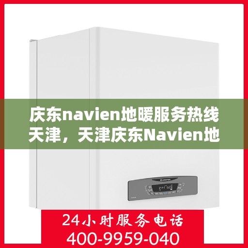 庆东navien地暖服务热线天津，天津庆东Navien地暖服务热线全面解析