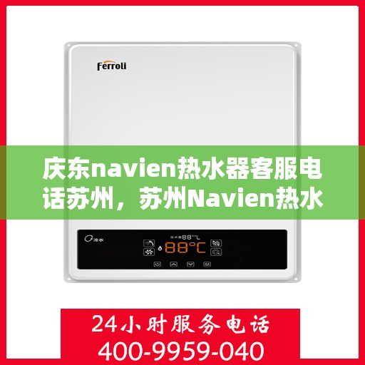 庆东navien热水器客服电话苏州，苏州Navien热水器客服热线——庆东官方授权维修服务
