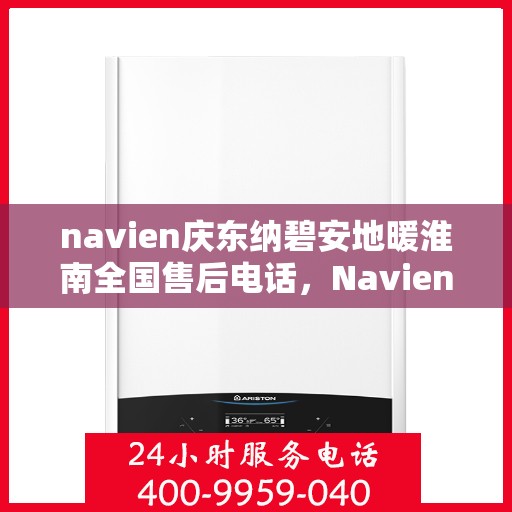 navien庆东纳碧安地暖淮南全国售后电话，Navien庆东纳碧安地暖淮南全国售后热线电话及维修服务指南