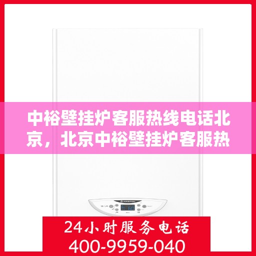中裕壁挂炉客服热线电话北京，北京中裕壁挂炉客服热线电话及售后服务解析
