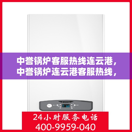 中誉锅炉客服热线连云港，中誉锅炉连云港客服热线，专业解答，贴心服务