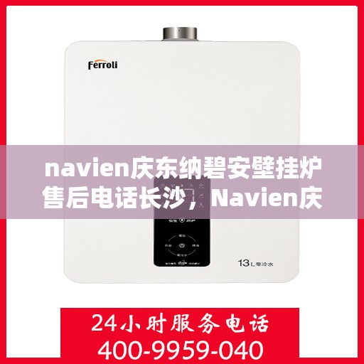 navien庆东纳碧安壁挂炉售后电话长沙，Navien庆东纳碧安壁挂炉长沙售后电话及维修服务指南