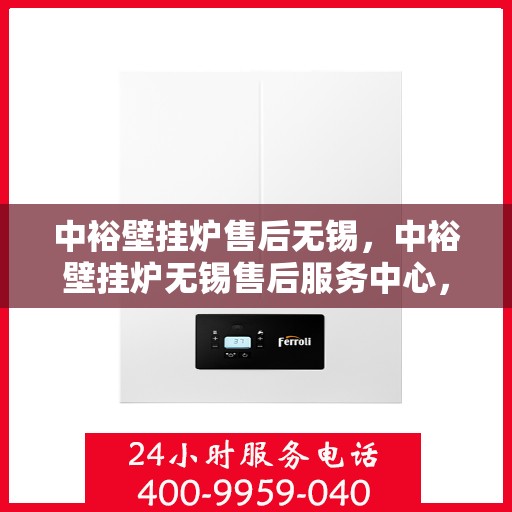 中裕壁挂炉售后无锡，中裕壁挂炉无锡售后服务中心，专业维修与贴心服务