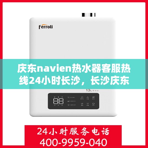 庆东navien热水器客服热线24小时长沙，长沙庆东navien热水器全天候客服热线，贴心服务随时在线
