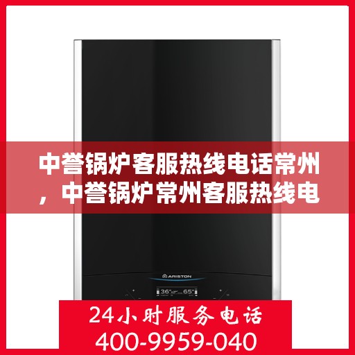 中誉锅炉客服热线电话常州，中誉锅炉常州客服热线电话全解析