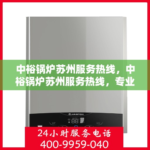 中裕锅炉苏州服务热线，中裕锅炉苏州服务热线，专业维修与保养，让您无忧使用！