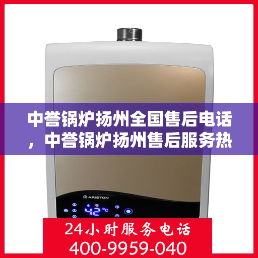 中誉锅炉扬州全国售后电话，中誉锅炉扬州售后服务热线及全国售后电话汇总